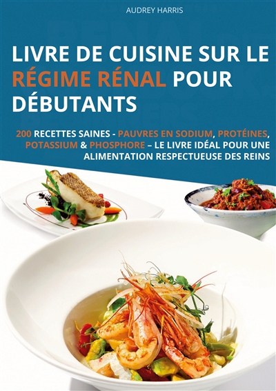 Livre de cuisine sur le régime rénal pour débutants : 200 recettes saines : Pauvres en sodium, protéines, potassium & phosphore – Le livre idéal pour une alimentation respectueuse des reins