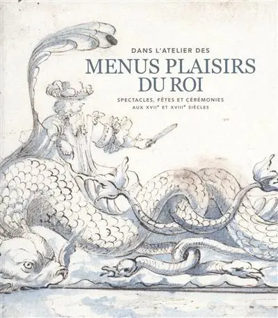 Dans l'atelier des Menus Plaisirs du roi : spectacles, fêtes et cérémonies aux XVIIe et XVIIIe siècles