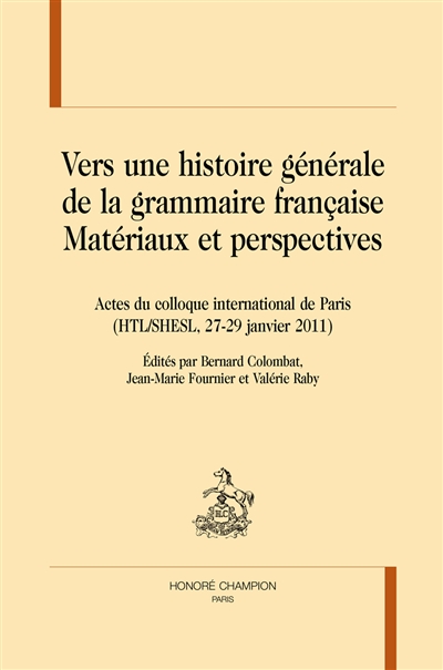 Vers une histoire générale de la grammaire française : matériaux et perspectives : actes du colloque international de Paris, HTL-SHESL, 27-29 janvier 2011