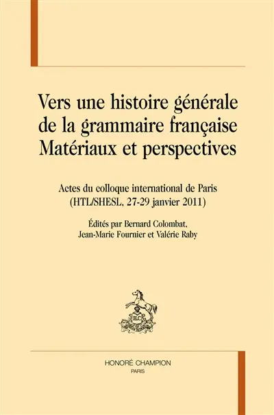 Vers une histoire générale de la grammaire française : matériaux et perspectives : actes du colloque international de Paris, HTL-SHESL, 27-29 janvier 2011