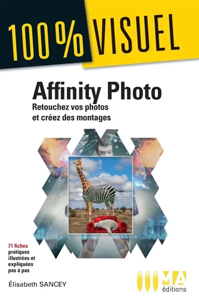 Affinity Photo : retouchez vos photos et créez des montages : 71 fiches pratiques illustrées et expliquées pas à pas