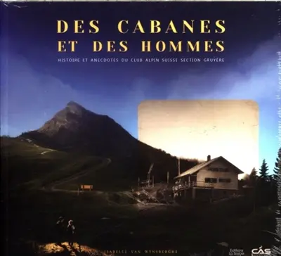Des cabanes et des hommes : histoire et anecdotes du Club alpin suisse section Gruyère