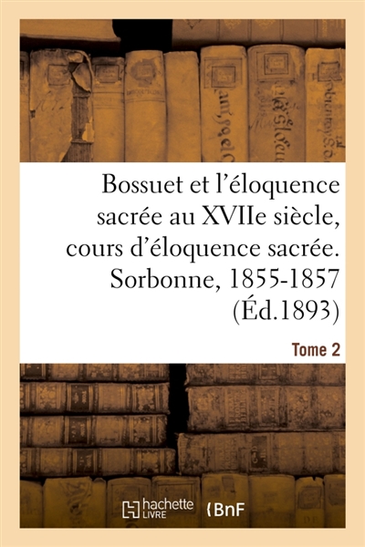 Bossuet et l'éloquence sacrée au XVIIe siècle, cours d'éloquence sacrée. Sorbonne, 1855-1857. Tome 2
