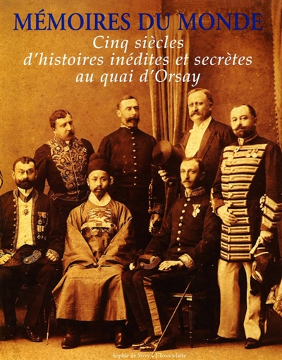 Mémoires du monde : cinq siècles d'histoires inédites et secrètes au Quai d'Orsay