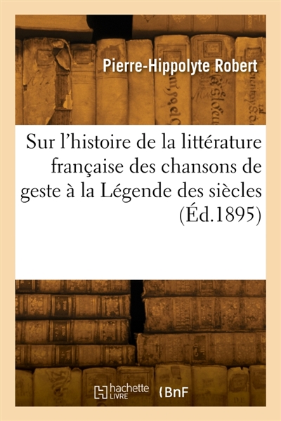 Etudes sur l'histoire de la littérature française des chansons de geste à la Légende des siècles