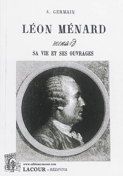 Léon Ménard : sa vie et ses ouvrages : d'après les documents originaux les plus authentiques, manuscrits autographes, papiers de famille, etc.