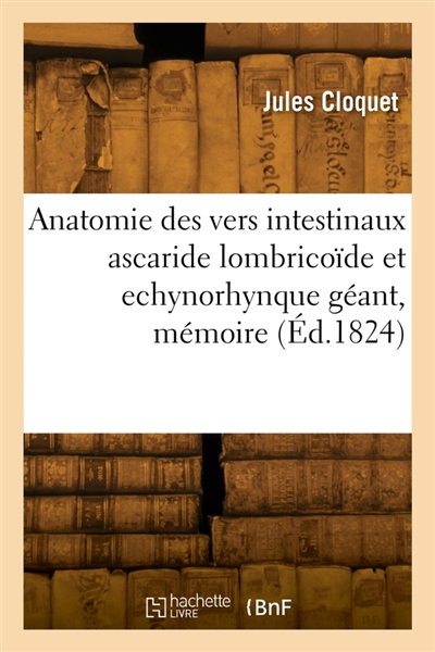 Anatomie des vers intestinaux ascaride lombricoïde et echynorhynque géant : Mémoire couronné par l'Académie royale des sciences