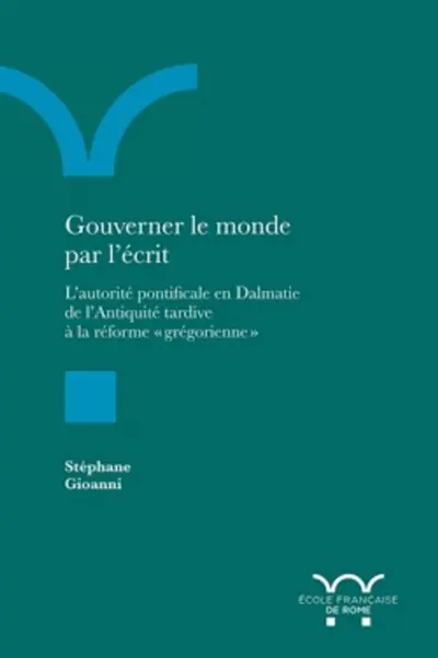 Gouverner le monde par l'écrit : l'autorité pontificale en Dalmatie de l'Antiquité tardive à la réforme grégorienne