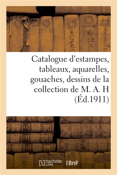 Catalogue d'estampes anciennes principalement de l'école française du XVIIIe siècle : tableaux, aquarelles, gouaches, dessins de la collection de M. A. H