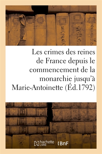 Les crimes des reines de France depuis le commencement de la monarchie jusqu'à : Marie-Antoinette