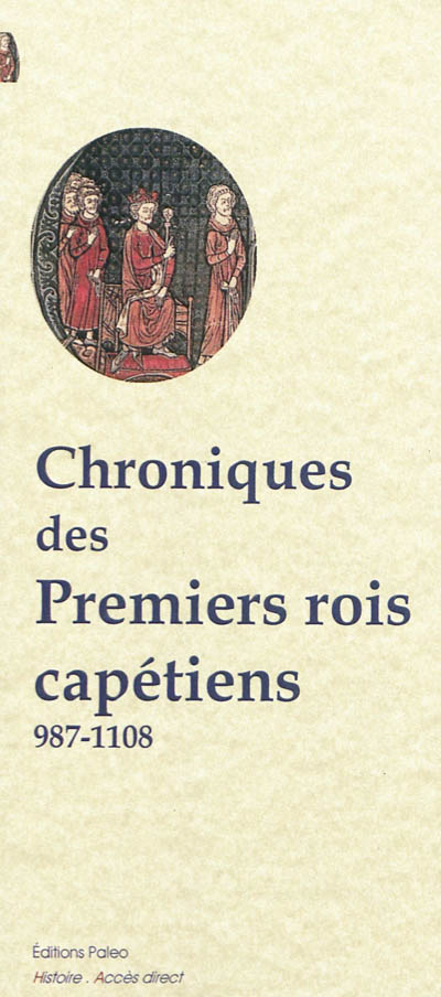Chroniques des premiers rois capétiens : Hugues Capet (987-996), Robert II (996-1031), Henri I (1031-1060), Philippe I (1060-1108)
