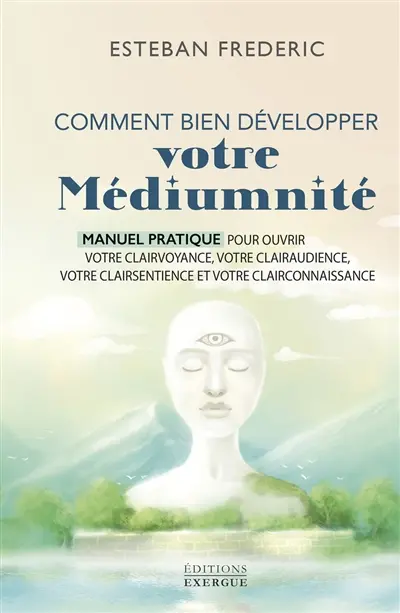 Comment bien développer votre médiumnité : manuel pratique pour ouvrir votre clairvoyance, votre clairaudience, votre clairsentience et votre clairconnaissance