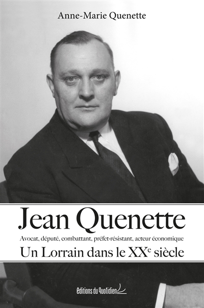 Jean Quenette : avocat, député, combattant, préfet-résistant, acteur économique : un Lorrain dans le XXe siècle