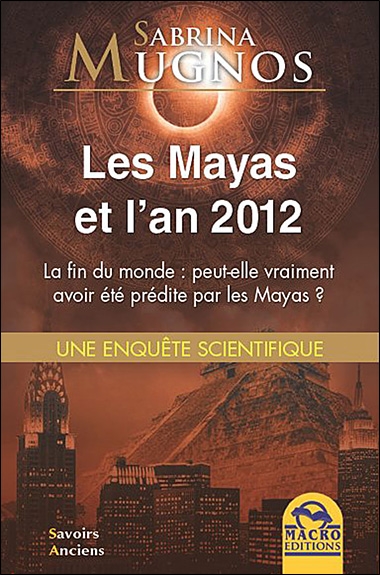 Les Mayas et l'an 2012 : la fin du monde peut-elle vraiment avoir été prédite par les Mayas ? : une enquête scientifique