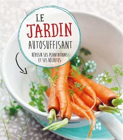 Le jardin autosuffisant : réussir ses plantations et ses récoltes