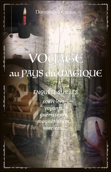 Voyage au pays du magique : enquête sur les sourciers, voyants, guérisseurs, magnétiseurs, sorciers