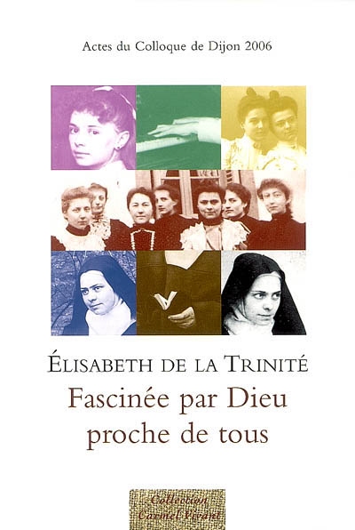 Elisabeth de la Trinité, fascinée par Dieu, proche de tous : actes du colloque de Dijon, 18-19 novembre 2006