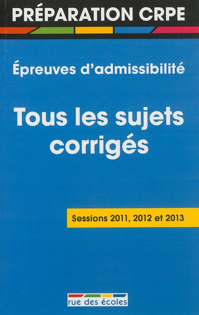 Epreuves d'admissibilité du CRPE : tous les sujets corrigés : sessions 2011, 2012 et 2013