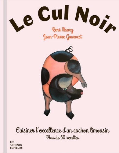 Le cul noir : cuisiner l'excellence d'un cochon limousin : plus de 60 recettes