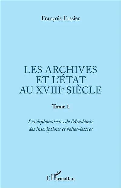 Les archives et l'Etat au XVIIIe siècle. Vol. 1. Les diplomatistes de l'Académie des inscriptions et belles-lettres