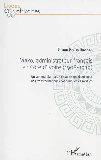 Mako, administrateur français en Côte d'Ivoire (1908-1939) : un commandant à un poste colonial, au coeur des transformations économiques et sociales