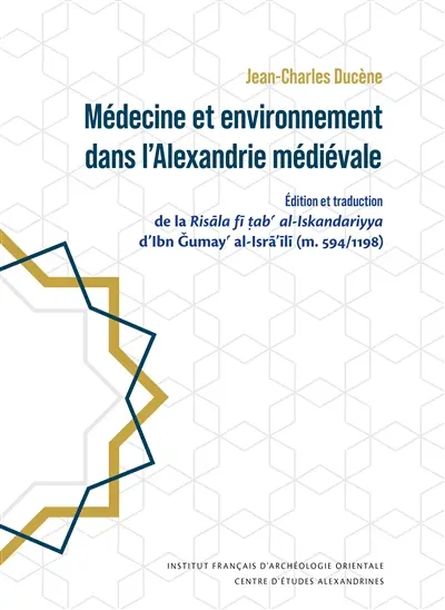 Médecine et environnement dans l'Alexandrie médiévale : édition et traduction de la Risâla fi tab' al-Iskandariyya d'Ibn Gumay' al-Isra'ili (m. 594-1198)