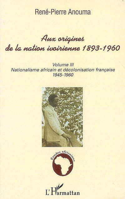 Aux origines de la nation ivoirienne, 1893-1946. Vol. 3. Nationalisme africain et décolonisation française : 1945-1960