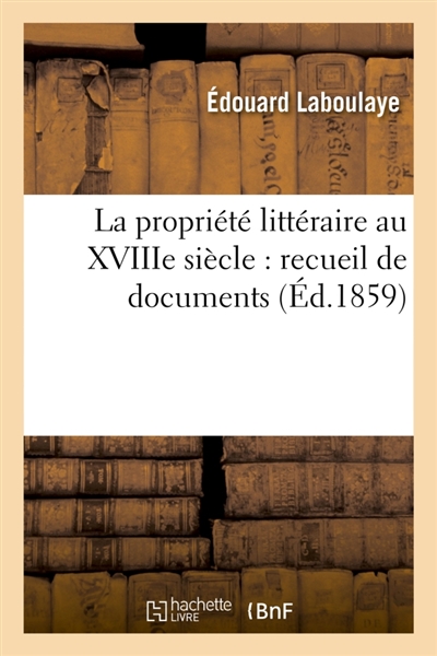 La propriété littéraire au XVIIIe siècle : recueil de documents