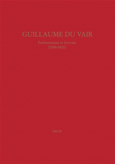 Guillaume Du Vair, parlementaire et écrivain (1556-1621) : colloque d'Aix-en-Provence, 4-6 octobre 2001