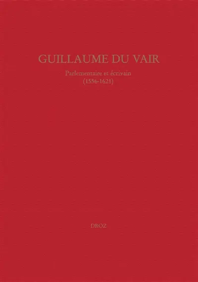 Guillaume Du Vair, parlementaire et écrivain (1556-1621) : colloque d'Aix-en-Provence, 4-6 octobre 2001