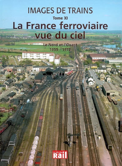 Images de trains. Vol. 11. La France ferroviaire vue du ciel : le Nord et l'Ouest 1955-1972
