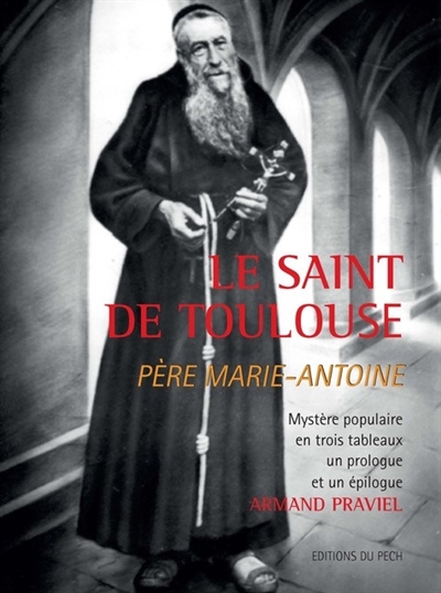 Le saint de Toulouse : père Marie-Antoine : mystère populaire en trois tableaux, un prologue et un épilogue