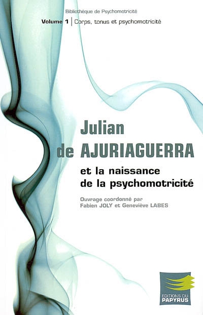 Julian de Ajuriaguerra et la naissance de la psychomotricité. Vol. 1. Corps, tonus et psychomotricité