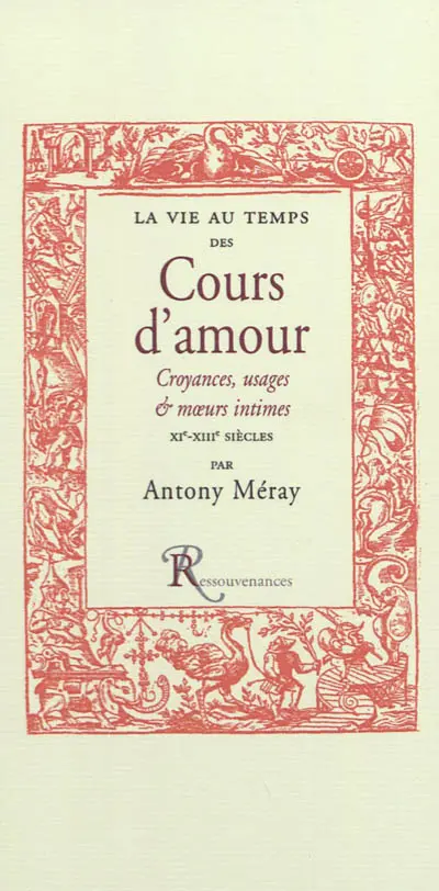 La vie au temps des cours d'amour : croyances, usages et moeurs intimes des XIe, XIIe & XIIIe siècles : d'après les chroniques, gestes, jeux-partis et fabliaux