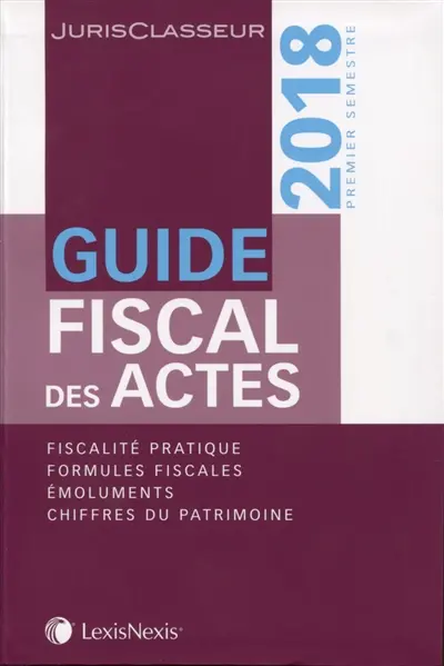 Guide fiscal des actes : 2018, premier semestre : fiscalité pratique, formules fiscales, émoluments, chiffres du patrimoine