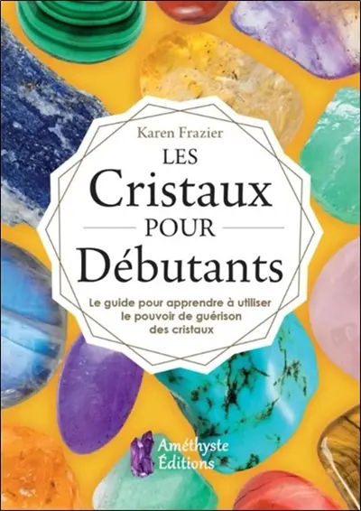 Les cristaux pour débutants : le guide pour apprendre le pouvoir de guérison des cristaux