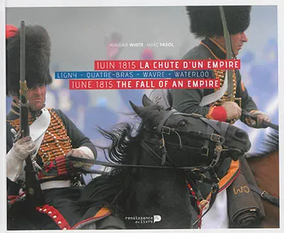 Juin 1815 : la chute d'un Empire : Ligny, Quatre-Bras, Wavre, Waterloo. June 1815 : the fall of an Empire : Ligny, Quatre-Bras, Wavre, Waterloo