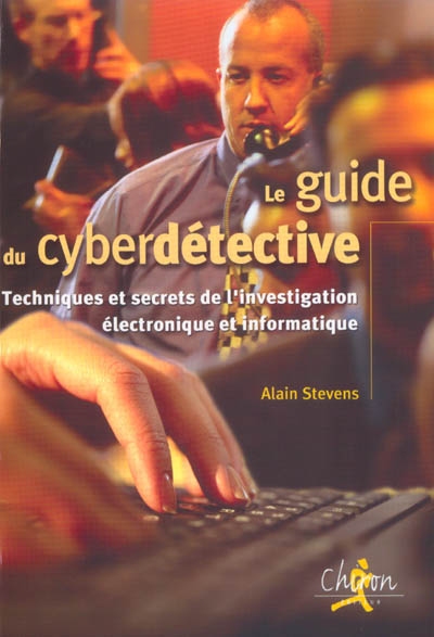 Le guide du cyberdétective : techniques et secrets de l'investigation électronique et informatique