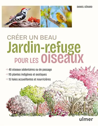 Créer un beau jardin-refuge pour les oiseaux : 48 oiseaux sédentaires ou de passage, 115 plantes indigènes et exotiques, 15 haies accueillantes et nourricières Créer un beau jardin-refuge pour les oiseaux : 48 oiseaux sédentaires ou de passage, 115 plantes indigènes et exotiques, 15 haies accueillantes et nourricières