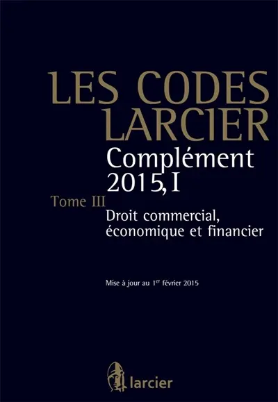 Les codes Larcier. Vol. 3. Complément 2015. Vol. 1. Droit commercial, économique et financier
