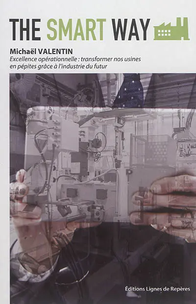 The smart way : excellence opérationnelle : transformer nos usines en pépites grâce à l'industrie du futur