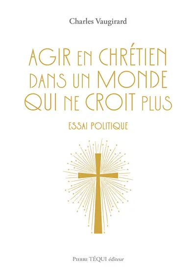 Agir en chrétien dans un monde qui ne croit plus : essai politique