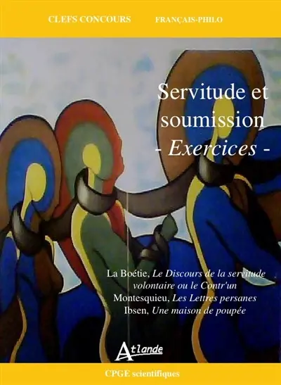 Servitude et soumission, exercices : La Boétie, Le discours de la servitude volontaire ou Le Contr'un ; Montesquieu, Les lettres persanes ; Ibsen, Une maison de poupée : CPGE scientifiques