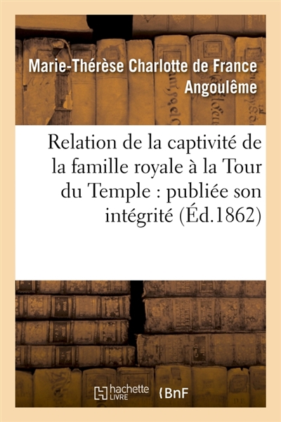 Relation de la captivité de la famille royale à la Tour du Temple : publiée pour la première : fois dans son intégrité et sur un manuscrit authentique