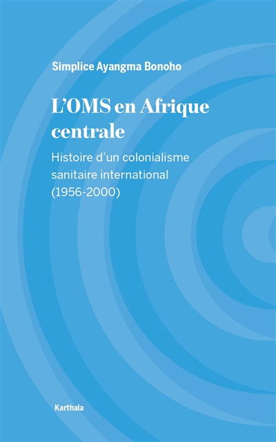 L'OMS en Afrique centrale : histoire d'un colonialisme sanitaire international (1956-2000)