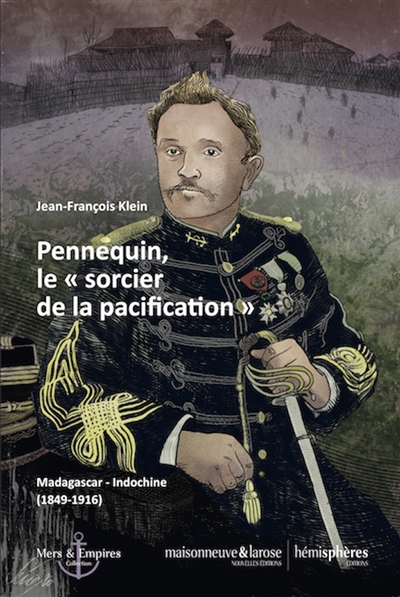 Pennequin, le sorcier de la pacification : Madagascar-Indochine  (1849-1916)
