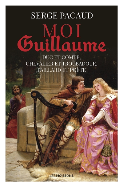 Moi Guillaume : duc et comte, chevalier et troubadour, paillard et poète