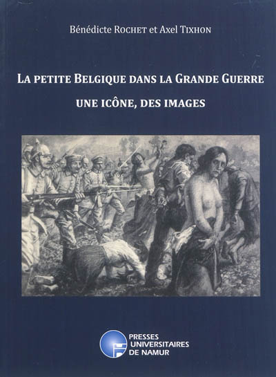 La petite Belgique dans la Grande Guerre : une icône, des images : actes du colloque de Namur, 24, 25, 26 et 27 novembre 2010, Facultés universitaire Notre-Dame de la Paix