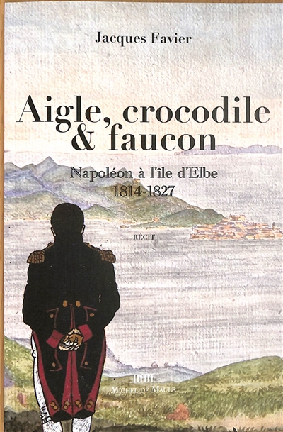 Aigle, crocodile & faucon : Napoléon à l'île d'Elbe, 1814-1827 : récit