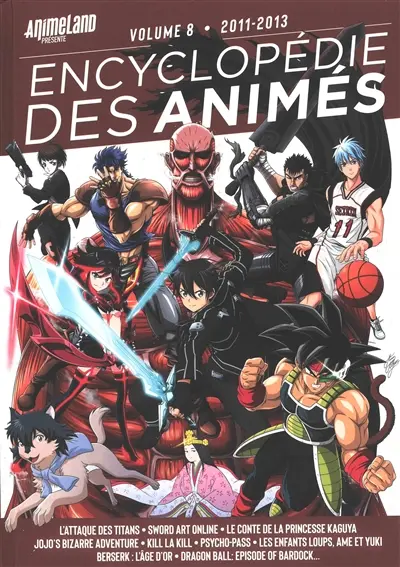Encyclopédie des animés. Vol. 8. 2011-2013 : L'attaque des titans, Sword art online, Le conte de la princesse Kaguya, Jojo's bizarre adventure, Kill la kill, Psycho-pass, Les enfants loups, Ame et Yuki, Berserk, l'âge d'or, Dragon ball, episode of Ba Encyclopédie des animés. Vol. 8. 2011-2013 : L'attaque des titans, Sword art online, Le conte de la princesse Kaguya, Jojo's bizarre adventure, Kill la kill, Psycho-pass, Les enfants loups, Ame et Yuki, Berserk, l'âge d'or, Dragon ball, episode of Ba